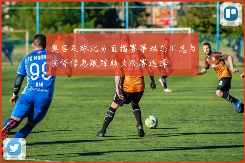 奥客足球比分直播赛事动态汇总与伤停信息跟踪助力观赛选择