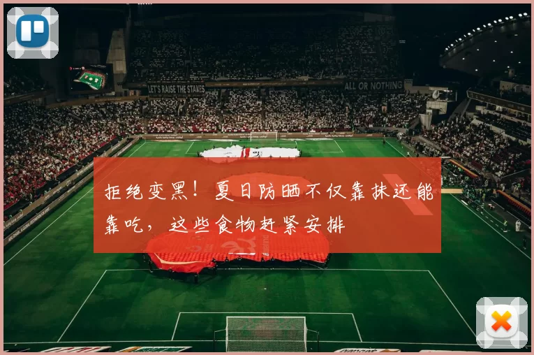 拒绝变黑！夏日防晒不仅靠抹还能靠吃，这些食物赶紧安排