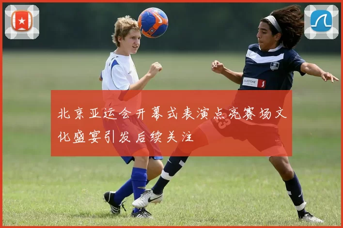 北京亚运会开幕式表演点亮赛场文化盛宴引发后续关注