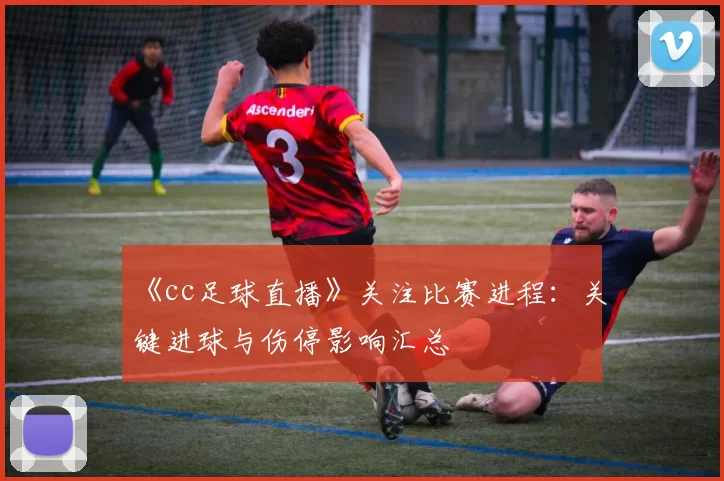 《cc足球直播》关注比赛进程：关键进球与伤停影响汇总