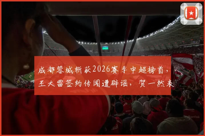 成都蓉城斩获2026赛季中超榜首，王大雷签约传闻遭辟谣，贺一然表现抢眼_比赛_亚洲杯