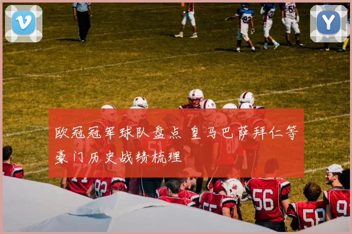 欧冠冠军球队盘点 皇马巴萨拜仁等豪门历史战绩梳理