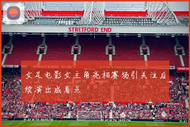 女足电影女主角亮相赛场引关注后续演出成看点