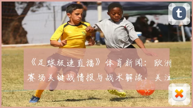 《足球极速直播》体育新闻：欧洲赛场关键战情报与战术解读，关注首发伤停对赛果影响