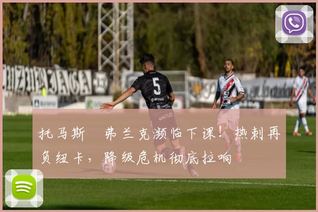 托马斯・弗兰克濒临下课！热刺再负纽卡，降级危机彻底拉响