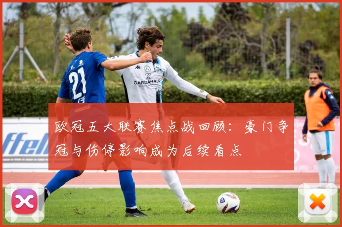 欧冠五大联赛焦点战回顾：豪门争冠与伤停影响成为后续看点