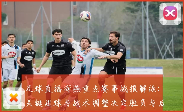 足球直播海燕重点赛事战报解读：关键进球与战术调整决定胜负与后续影响
