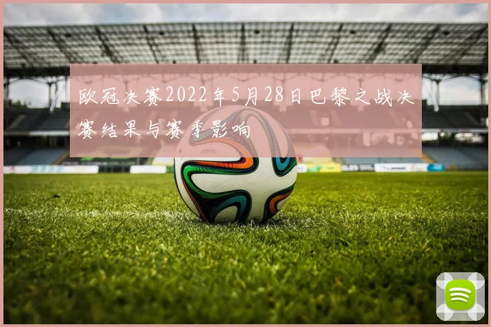 欧冠决赛2022年5月28日巴黎之战决赛结果与赛季影响