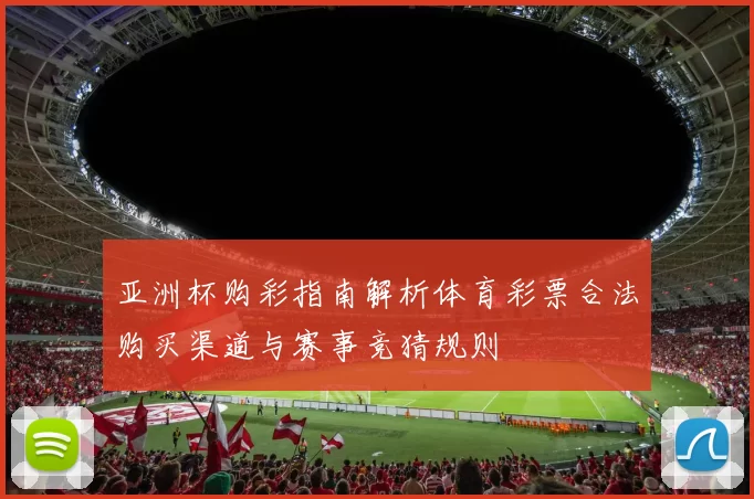 亚洲杯购彩指南解析体育彩票合法购买渠道与赛事竞猜规则