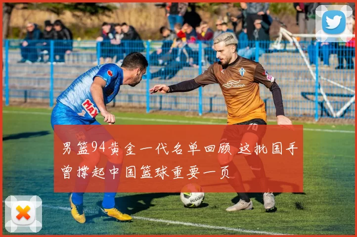 男篮94黄金一代名单回顾 这批国手曾撑起中国篮球重要一页