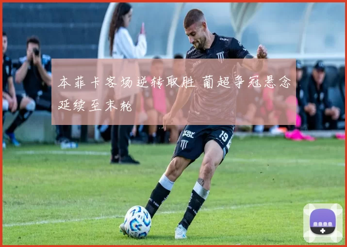 本菲卡客场逆转取胜 葡超争冠悬念延续至末轮