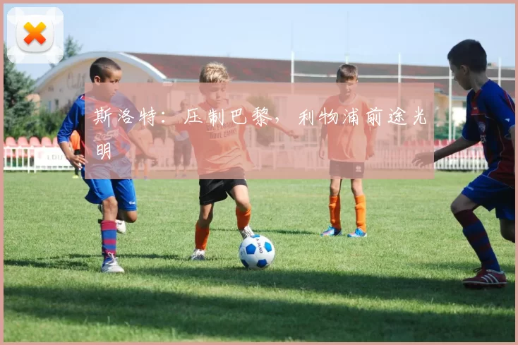 斯洛特：压制巴黎，利物浦前途光明