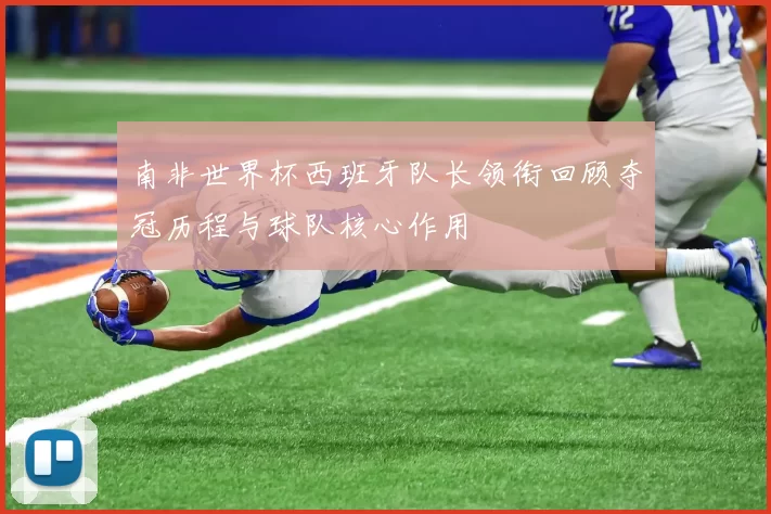 南非世界杯西班牙队长领衔回顾夺冠历程与球队核心作用