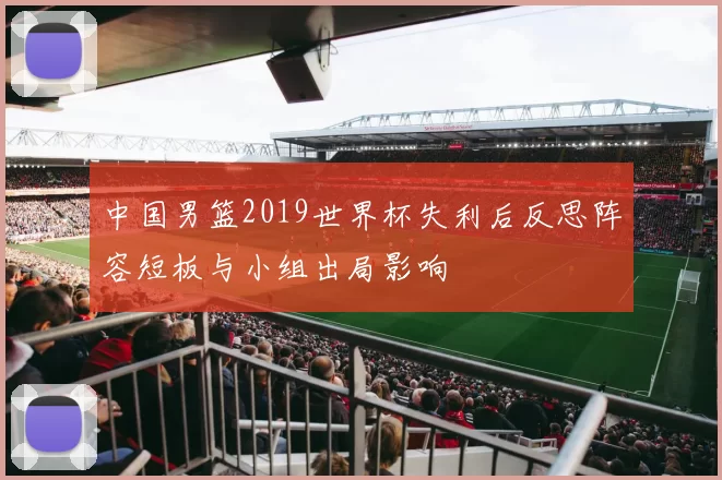 中国男篮2019世界杯失利后反思阵容短板与小组出局影响