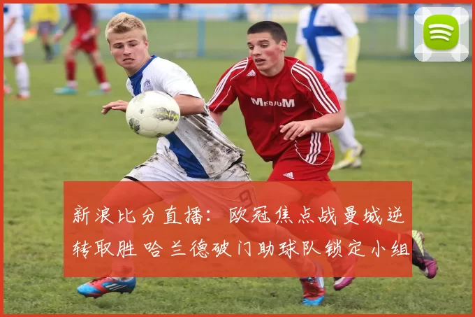 新浪比分直播：欧冠焦点战曼城逆转取胜 哈兰德破门助球队锁定小组头名