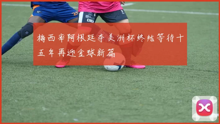 梅西率阿根廷夺美洲杯终结等待十五年再迎金球新篇