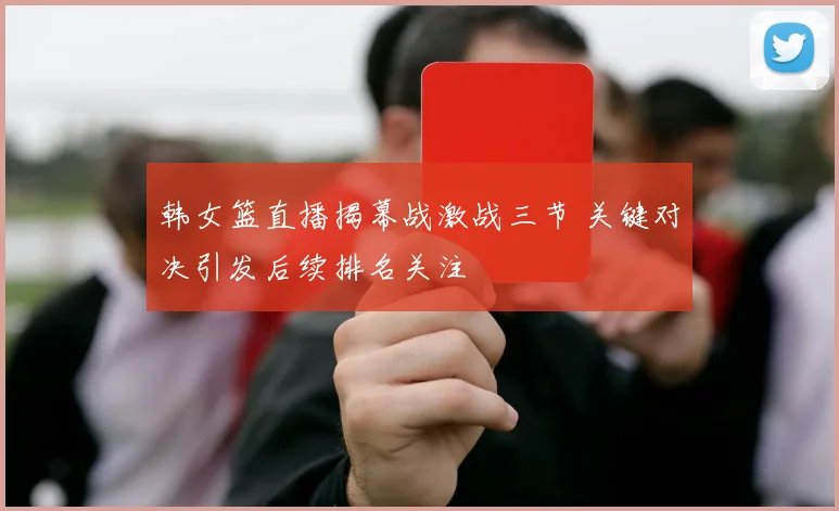 韩女篮直播揭幕战激战三节 关键对决引发后续排名关注