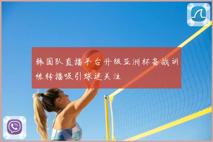韩国队直播平台升级亚洲杯备战训练转播吸引球迷关注