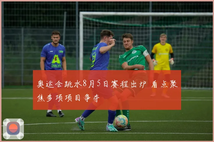 奥运会跳水8月5日赛程出炉 看点聚焦多项项目争夺