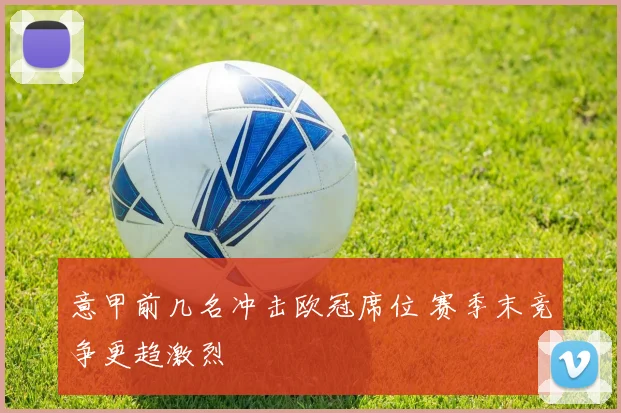 意甲前几名冲击欧冠席位 赛季末竞争更趋激烈