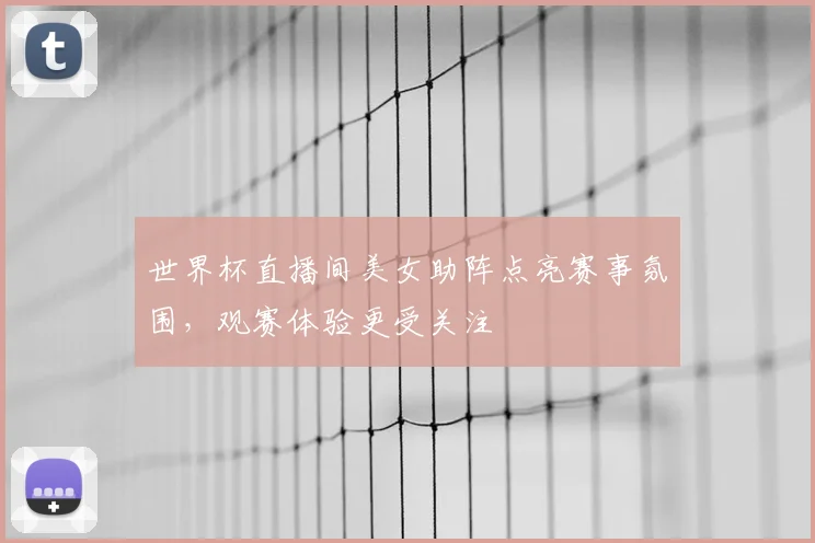 世界杯直播间美女助阵点亮赛事氛围,观赛体验更受关注