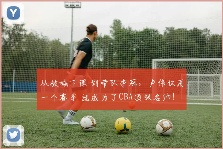 从被喊下课 到带队夺冠,卢伟仅用一个赛季 就成为了CBA顶级名帅!