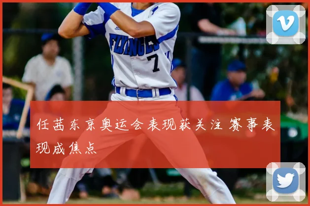 任茜东京奥运会表现获关注 赛事表现成焦点