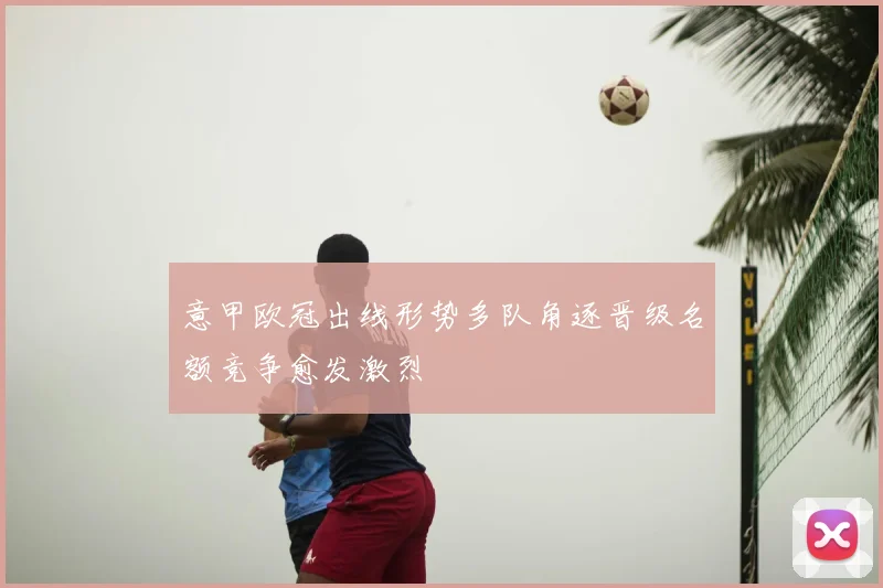 意甲欧冠出线形势多队角逐晋级名额竞争愈发激烈