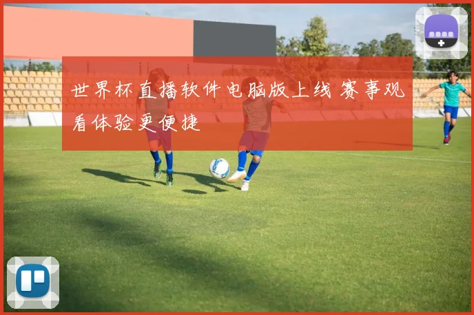 世界杯直播软件电脑版上线 赛事观看体验更便捷
