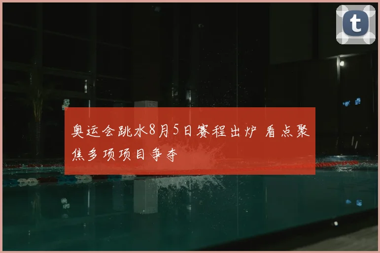 奥运会跳水8月5日赛程出炉 看点聚焦多项项目争夺