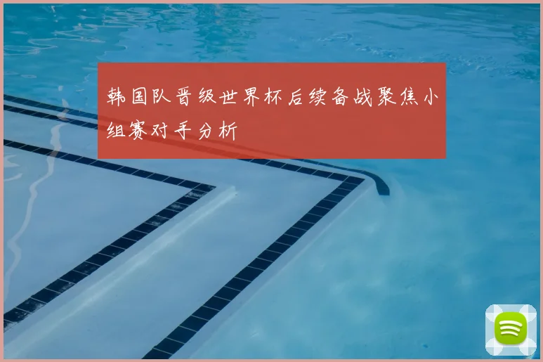 韩国队晋级世界杯后续备战聚焦小组赛对手分析