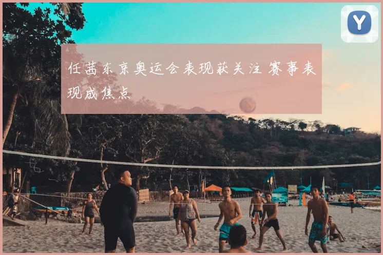 任茜东京奥运会表现获关注 赛事表现成焦点