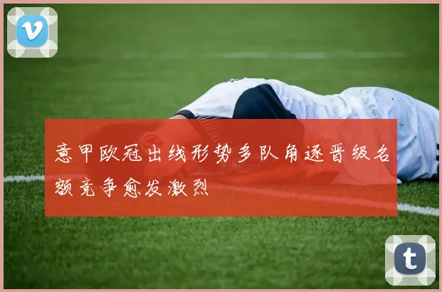 意甲欧冠出线形势多队角逐晋级名额竞争愈发激烈